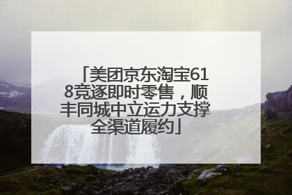 美团京东淘宝618竞逐即时零售，顺丰同城中立运力支撑全渠道履约
