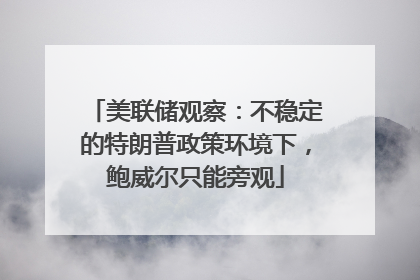 美联储观察：不稳定的特朗普政策环境下，鲍威尔只能旁观
