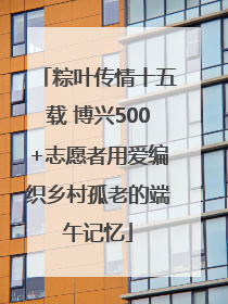 粽叶传情十五载 博兴500+志愿者用爱编织乡村孤老的端午记忆