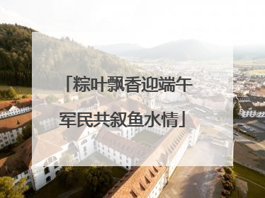 粽叶飘香迎端午 军民共叙鱼水情