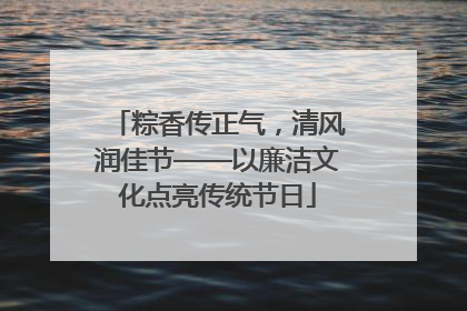 粽香传正气，清风润佳节——以廉洁文化点亮传统节日