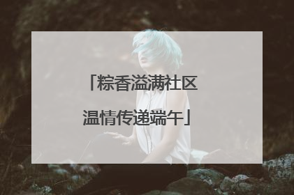 粽香溢满社区 温情传递端午