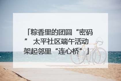 粽香里的团圆“密码” 太平社区端午活动架起邻里“连心桥”