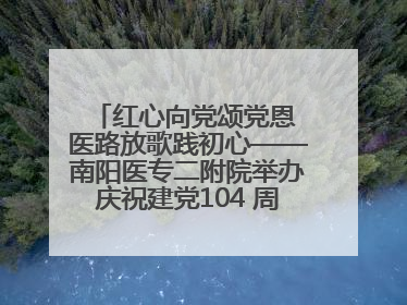 红心向党颂党恩 医路放歌践初心——南阳医专二附院举办庆祝建党104 周年歌咏比赛