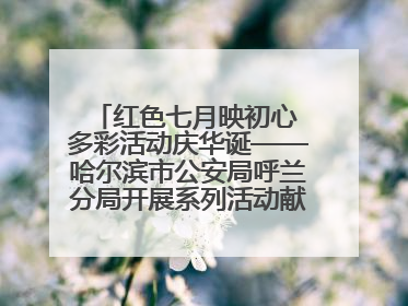 红色七月映初心 多彩活动庆华诞——哈尔滨市公安局呼兰分局开展系列活动献礼党的生日