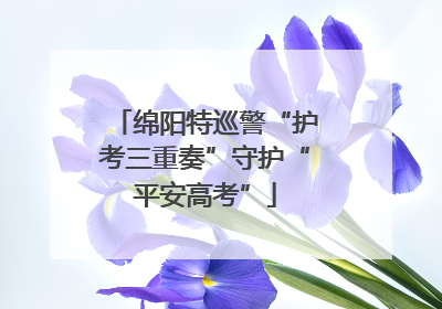 绵阳特巡警“护考三重奏”守护“平安高考”