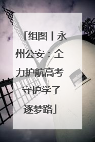 组图丨永州公安：全力护航高考 守护学子逐梦路