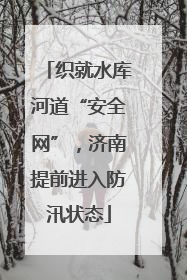 织就水库河道“安全网”，济南提前进入防汛状态