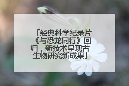 经典科学纪录片《与恐龙同行》回归，新技术呈现古生物研究新成果