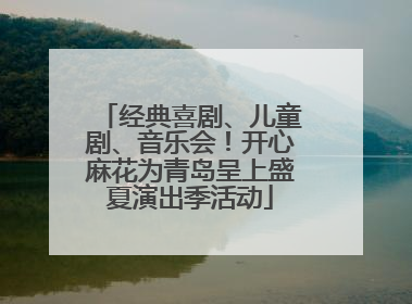 经典喜剧、儿童剧、音乐会！开心麻花为青岛呈上盛夏演出季活动