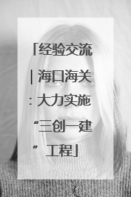 经验交流｜海口海关：大力实施“三创一建”工程