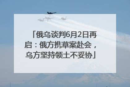 俄乌谈判6月2日再启：俄方携草案赴会，乌方坚持领土不妥协