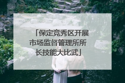 保定竞秀区开展市场监督管理所所长技能大比武
