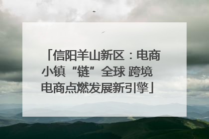 信阳羊山新区：电商小镇“链”全球 跨境电商点燃发展新引擎