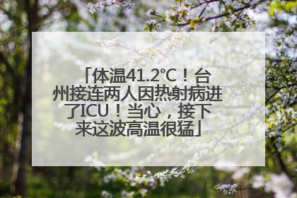 体温41.2℃！台州接连两人因热射病进了ICU！当心，接下来这波高温很猛