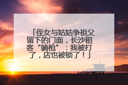 侄女与姑姑争祖父留下的门面，长沙租客“躺枪”：我被打了，店也被锁了！
