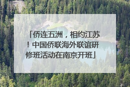 侨连五洲，相约江苏！中国侨联海外联谊研修班活动在南京开班