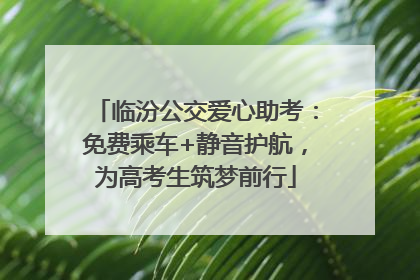 临汾公交爱心助考：免费乘车+静音护航，为高考生筑梦前行