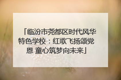临汾市尧都区时代风华特色学校：红歌飞扬颂党恩 童心筑梦向未来