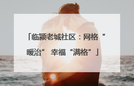 临颍老城社区：网格“暖治” 幸福“满格”