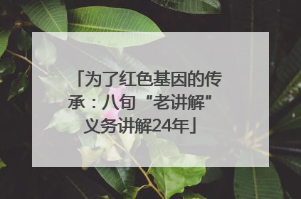 为了红色基因的传承：八旬“老讲解”义务讲解24年