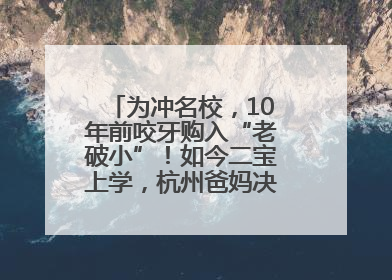 为冲名校，10年前咬牙购入“老破小”！如今二宝上学，杭州爸妈决定卖房……