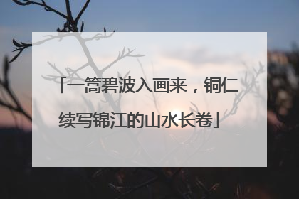 一篙碧波入画来，铜仁续写锦江的山水长卷