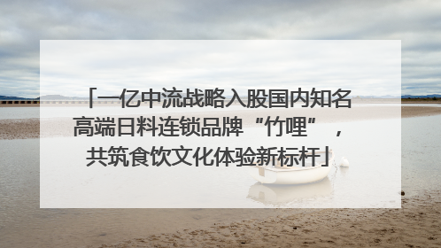 一亿中流战略入股国内知名高端日料连锁品牌“竹哩”，共筑食饮文化体验新标杆