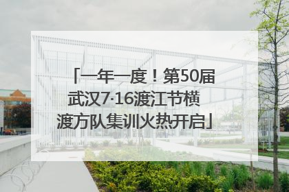 一年一度！第50届武汉7·16渡江节横渡方队集训火热开启