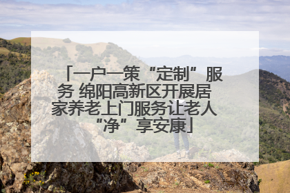 一户一策“定制”服务 绵阳高新区开展居家养老上门服务让老人“净”享安康