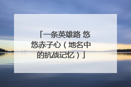 一条英雄路 悠悠赤子心（地名中的抗战记忆）