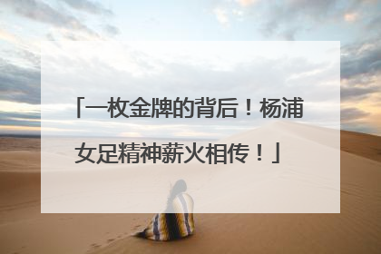 一枚金牌的背后！杨浦女足精神薪火相传！