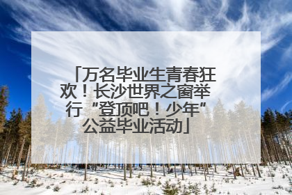 万名毕业生青春狂欢！长沙世界之窗举行“登顶吧！少年”公益毕业活动