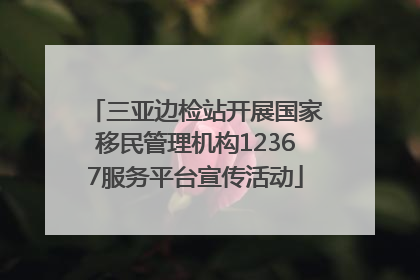三亚边检站开展国家移民管理机构12367服务平台宣传活动