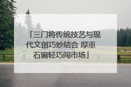 三门将传统技艺与现代文创巧妙结合 厚重石窗轻巧闯市场