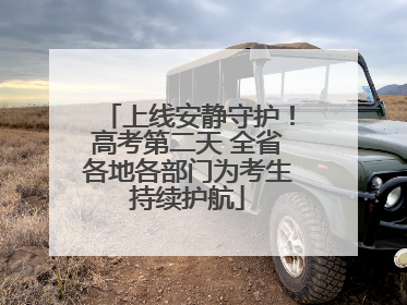 上线安静守护！高考第二天 全省各地各部门为考生持续护航