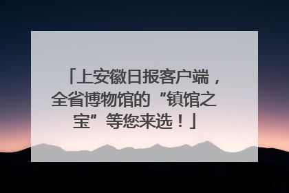 上安徽日报客户端，全省博物馆的“镇馆之宝”等您来选！