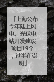 上海公布今年陆上风电、光伏电站开发建设项目19个，过半在崇明