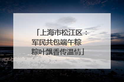 上海市松江区：军民共包端午粽 粽叶飘香传温情