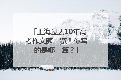 上海过去10年高考作文题一览！你写的是哪一篇？