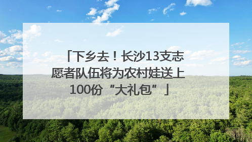 下乡去！长沙13支志愿者队伍将为农村娃送上100份“大礼包”