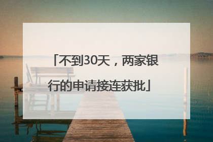不到30天，两家银行的申请接连获批