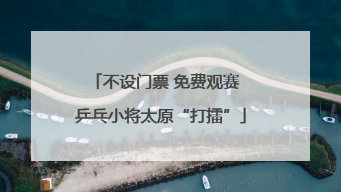 不设门票 免费观赛 乒乓小将太原“打擂”