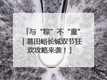 与“粽”不“童”｜慕田峪长城双节狂欢攻略来袭！