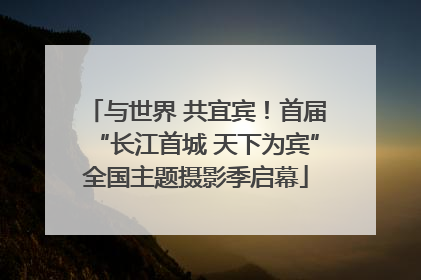 与世界 共宜宾！首届“长江首城 天下为宾”全国主题摄影季启幕