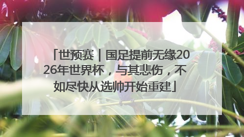 世预赛｜国足提前无缘2026年世界杯，与其悲伤，不如尽快从选帅开始重建