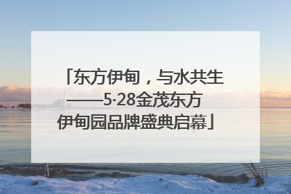 东方伊甸，与水共生——5·28金茂东方伊甸园品牌盛典启幕