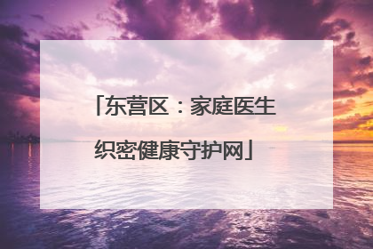 东营区：家庭医生织密健康守护网