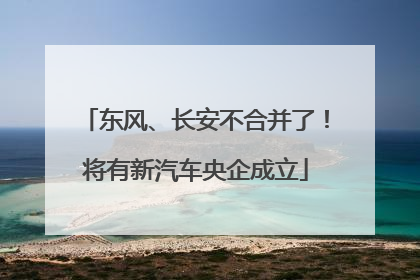 东风、长安不合并了！将有新汽车央企成立