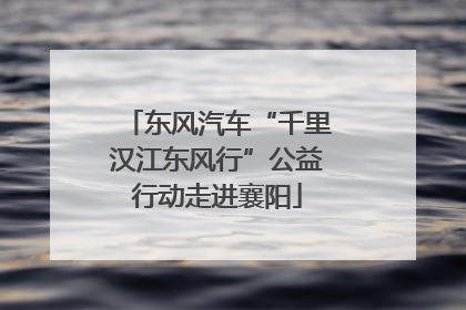 东风汽车“千里汉江东风行”公益行动走进襄阳